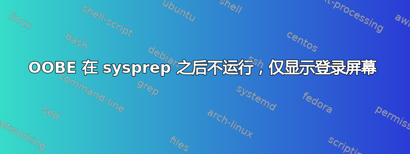 OOBE 在 sysprep 之后不运行，仅显示登录屏幕