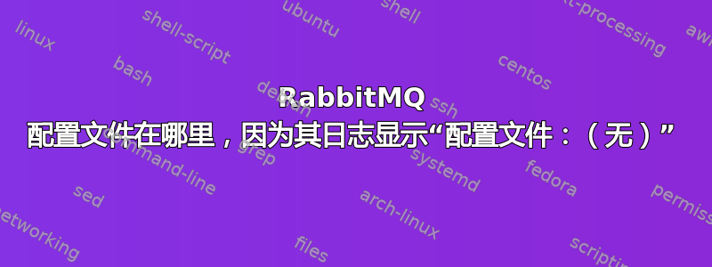 RabbitMQ 配置文件在哪里，因为其日志显示“配置文件：（无）”