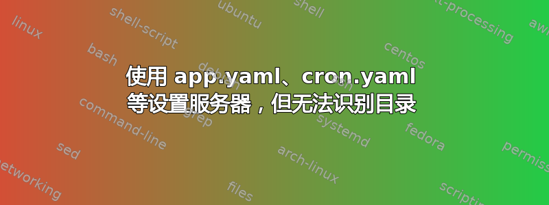 使用 app.yaml、cron.yaml 等设置服务器，但无法识别目录