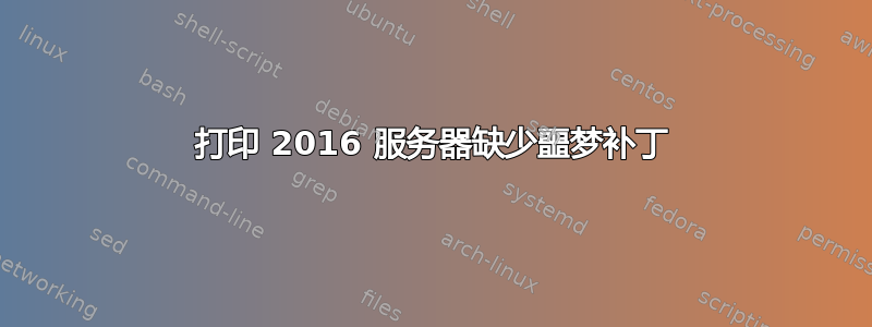 打印 2016 服务器缺少噩梦补丁