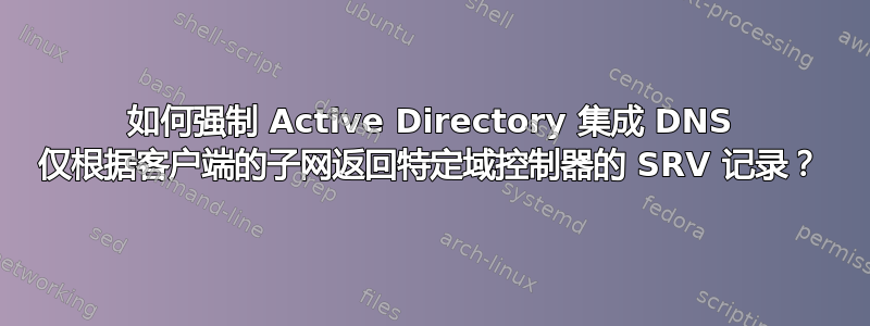 如何强制 Active Directory 集成 DNS 仅根据客户端的子网返回特定域控制器的 SRV 记录？