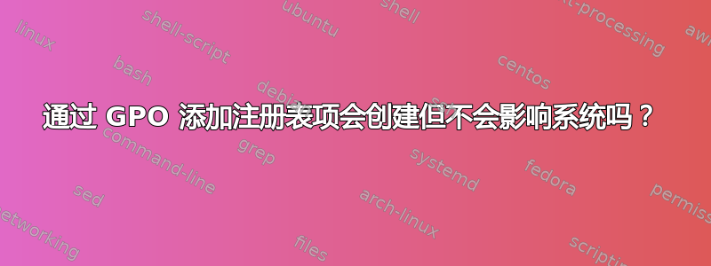 通过 GPO 添加注册表项会创建但不会影响系统吗？