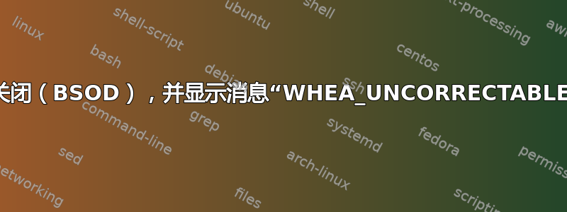 服务器意外关闭（BSOD），并显示消息“WHEA_UNCORRECTABLE_ERROR”