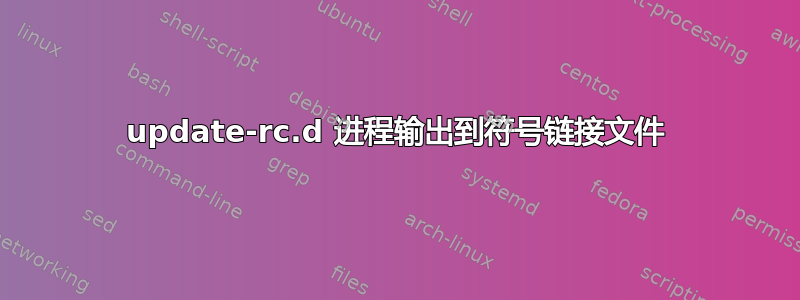 update-rc.d 进程输出到符号链接文件