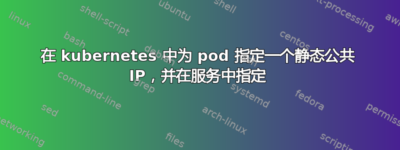 在 kubernetes 中为 pod 指定一个静态公共 IP，并在服务中指定