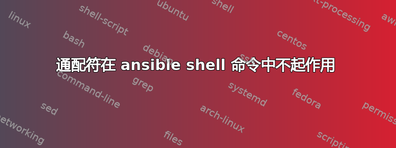 通配符在 ansible shell 命令中不起作用