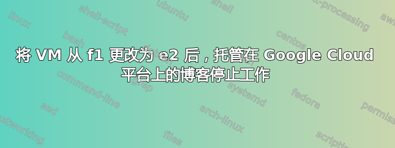 将 VM 从 f1 更改为 e2 后，托管在 Google Cloud 平台上的博客停止工作