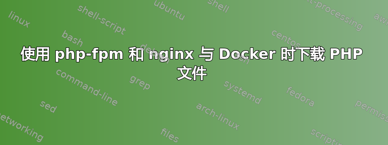 使用 php-fpm 和 nginx 与 Docker 时下载 PHP 文件