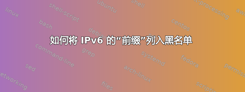 如何将 IPv6 的“前缀”列入黑名单