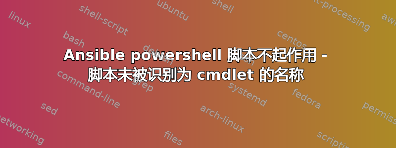 Ansible powershell 脚本不起作用 - 脚本未被识别为 cmdlet 的名称