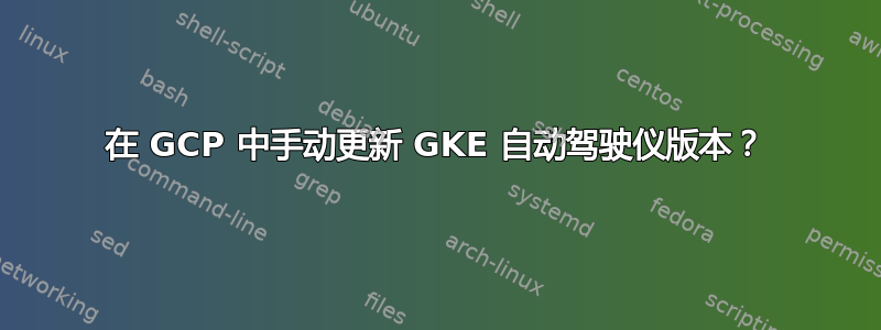 在 GCP 中手动更新 GKE 自动驾驶仪版本？