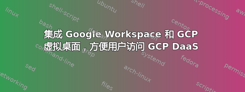 集成 Google Workspace 和 GCP 虚拟桌面，方便用户访问 GCP DaaS