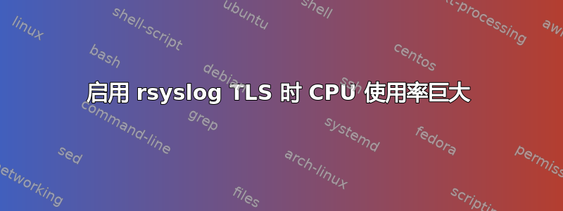 启用 rsyslog TLS 时 CPU 使用率巨大