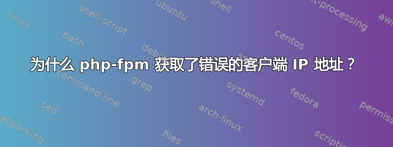 为什么 php-fpm 获取了错误的客户端 IP 地址？