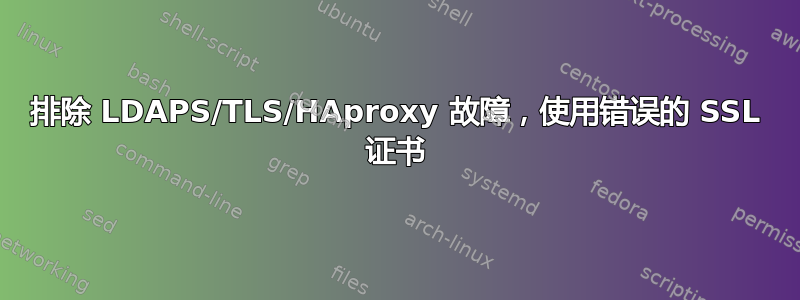 排除 LDAPS/TLS/HAproxy 故障，使用错误的 SSL 证书