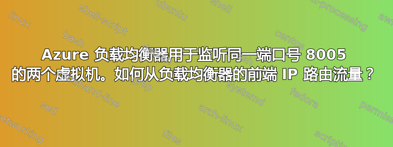 Azure 负载均衡器用于监听同一端口号 8005 的两个虚拟机。如何从负载均衡器的前端 IP 路由流量？