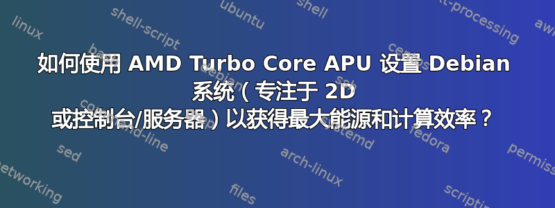 如何使用 AMD Turbo Core APU 设置 Debian 系统（专注于 2D 或控制台/服务器）以获得最大能源和计算效率？