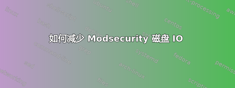 如何减少 Modsecurity 磁盘 IO