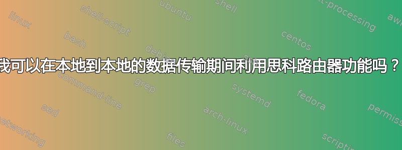 我可以在本地到本地的数据传输期间利用思科路由器功能吗？