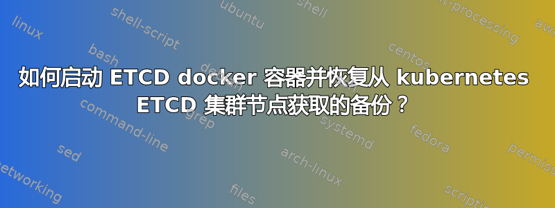 如何启动 ETCD docker 容器并恢复从 kubernetes ETCD 集群节点获取的备份？