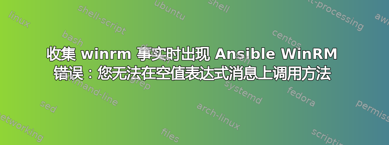 收集 winrm 事实时出现 Ansible WinRM 错误：您无法在空值表达式消息上调用方法