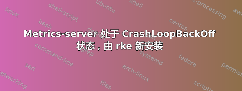 Metrics-server 处于 CrashLoopBackOff 状态，由 rke 新安装