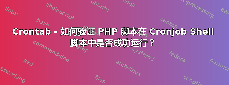 Crontab - 如何验证 PHP 脚本在 Cronjob Shell 脚本中是否成功运行？