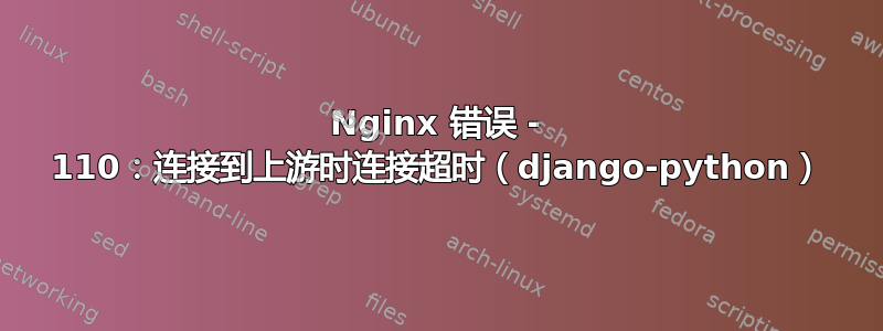 Nginx 错误 - 110：连接到上游时连接超时（django-python）