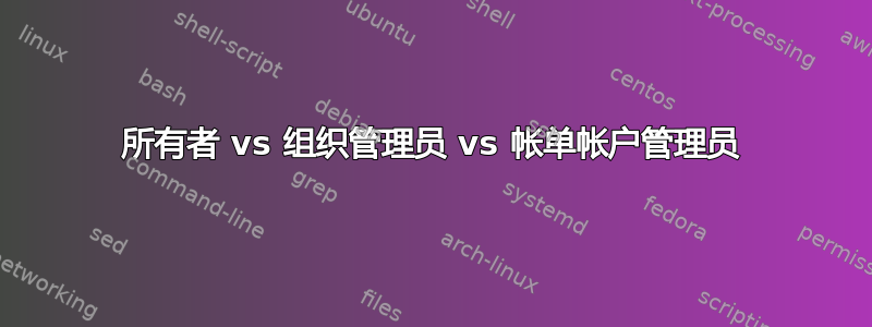 所有者 vs 组织管理员 vs 帐单帐户管理员