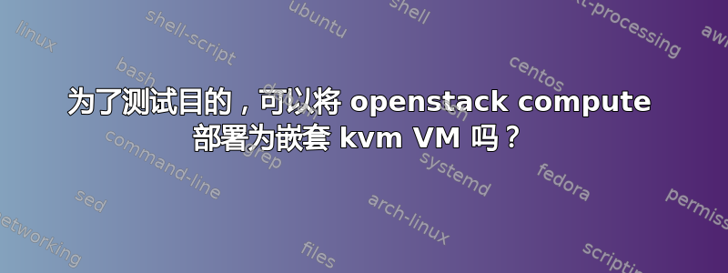 为了测试目的，可以将 openstack compute 部署为嵌套 kvm VM 吗？