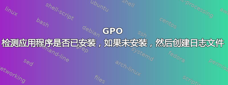 GPO 检测应用程序是否已安装，如果未安装，然后创建日志文件