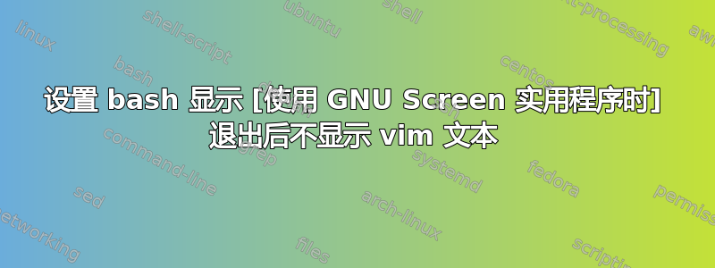 设置 bash 显示 [使用 GNU Screen 实用程序时] 退出后不显示 vim 文本