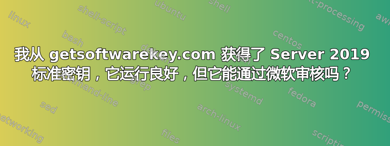 我从 getsoftwarekey.com 获得了 Server 2019 标准密钥，它运行良好，但它能通过微软审核吗？