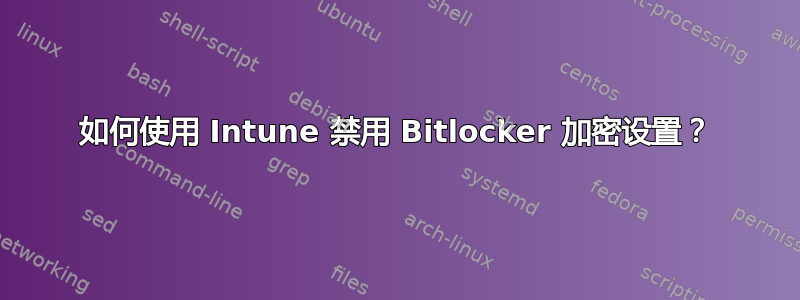 如何使用 Intune 禁用 Bitlocker 加密设置？