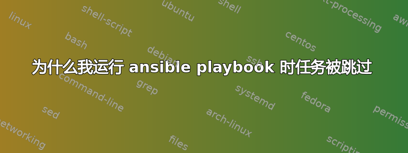 为什么我运行 ansible playbook 时任务被跳过