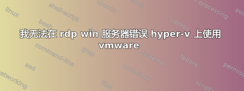 我无法在 rdp win 服务器错误 hyper-v 上使用 vmware 