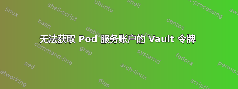 无法获取 Pod 服务账户的 Vault 令牌