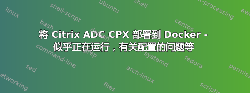 将 Citrix ADC CPX 部署到 Docker - 似乎正在运行，有关配置的问题等