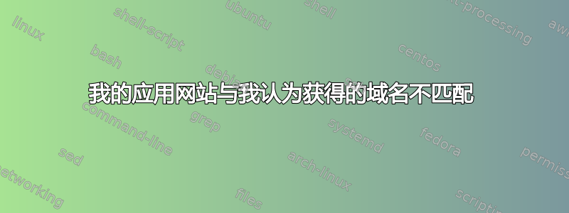 我的应用网站与我认为获得的域名不匹配