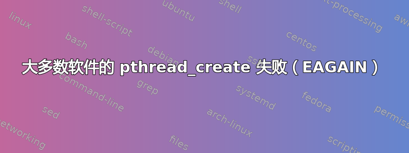 大多数软件的 pthread_create 失败（EAGAIN）