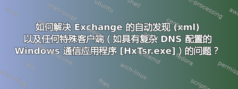 如何解决 Exchange 的自动发现 (xml) 以及任何特殊客户端（如具有复杂 DNS 配置的 Windows 通信应用程序 [HxTsr.exe]）的问题？