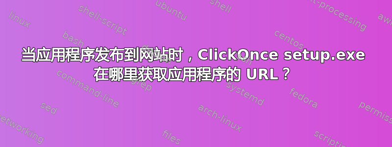 当应用程序发布到网站时，ClickOnce setup.exe 在哪里获取应用程序的 URL？