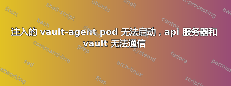 注入的 vault-agent pod 无法启动，api 服务器和 vault 无法通信