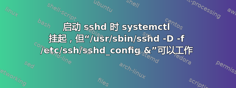 启动 sshd 时 systemctl 挂起，但“/usr/sbin/sshd -D -f /etc/ssh/sshd_config &”可以工作