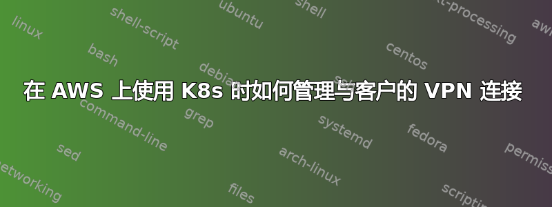 在 AWS 上使用 K8s 时如何管理与客户的 VPN 连接