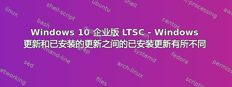 Windows 10 企业版 LTSC - Windows 更新和已安装的更新之间的已安装更新有所不同