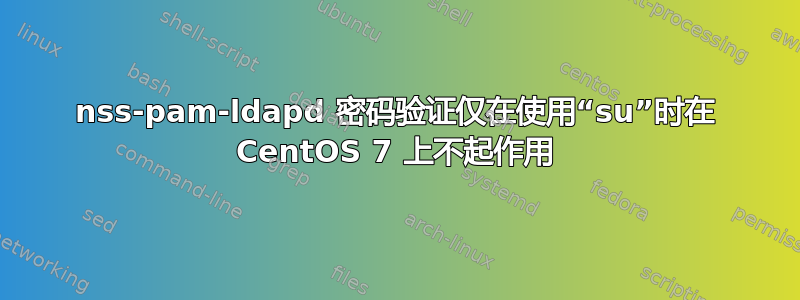 nss-pam-ldapd 密码验证仅在使用“su”时在 CentOS 7 上不起作用