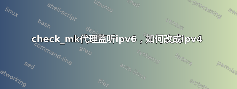 check_mk代理监听ipv6，如何改成ipv4