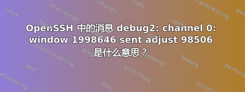 OpenSSH 中的消息 debug2: channel 0: window 1998646 sent adjust 98506 是什么意思？