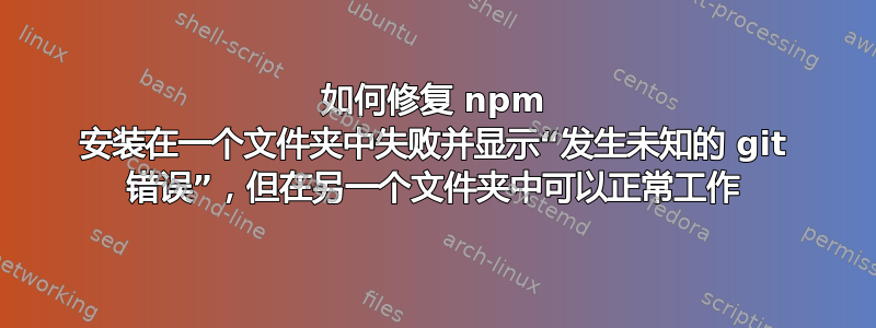 如何修复 npm 安装在一个文件夹中失败并显示“发生未知的 git 错误”，但在另一个文件夹中可以正常工作